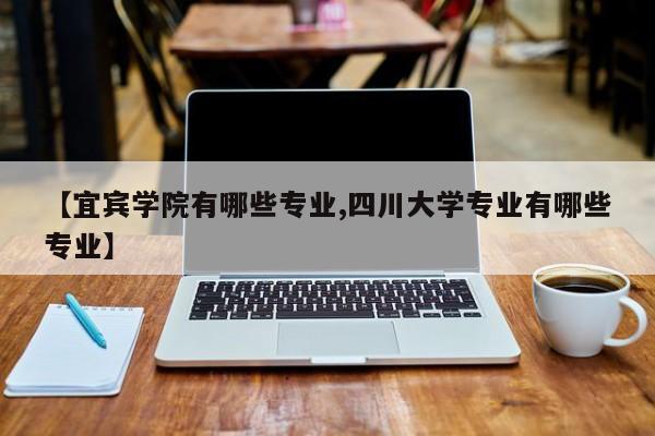 【宜宾学院有哪些专业,四川大学专业有哪些专业】