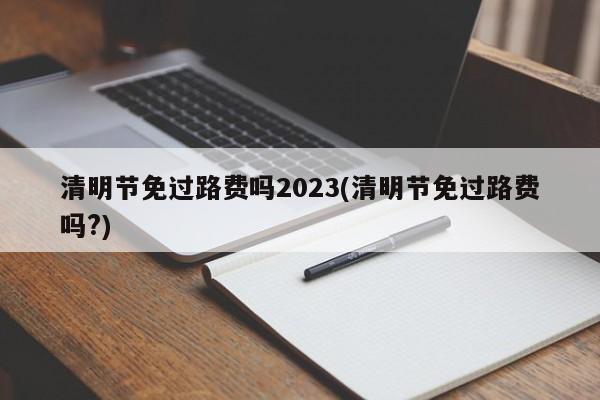 清明节免过路费吗2023(清明节免过路费吗?)