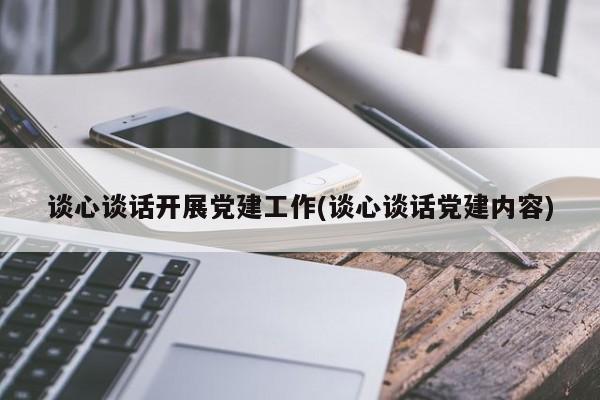 谈心谈话开展党建工作(谈心谈话党建内容)