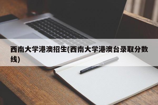 西南大学港澳招生(西南大学港澳台录取分数线)