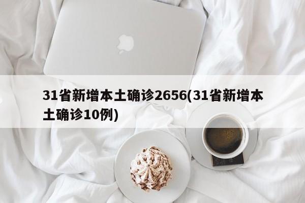 31省新增本土确诊2656(31省新增本土确诊10例)