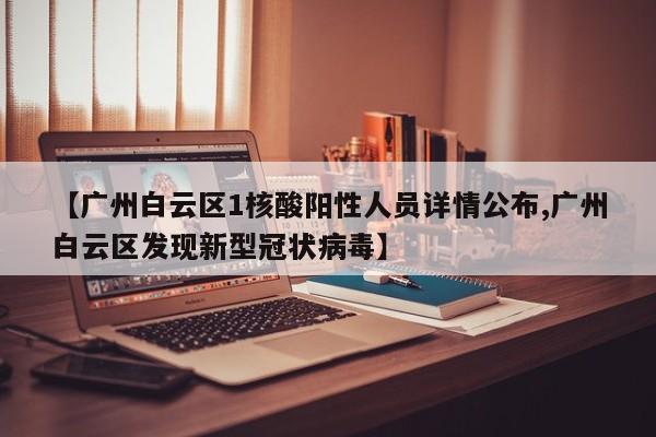 【广州白云区1核酸阳性人员详情公布,广州白云区发现新型冠状病毒】