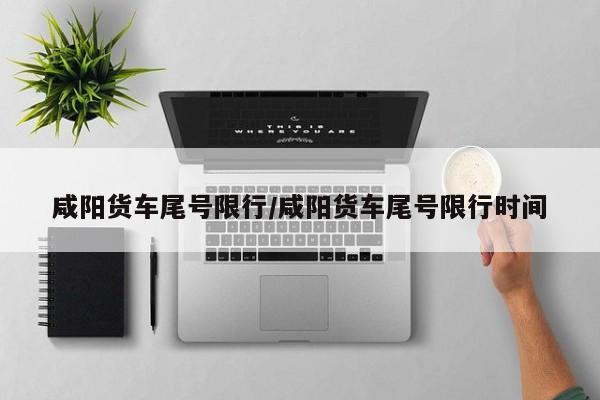 咸阳货车尾号限行/咸阳货车尾号限行时间