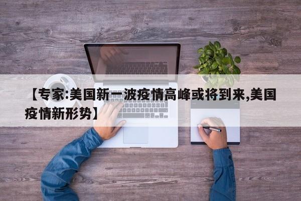 【专家:美国新一波疫情高峰或将到来,美国疫情新形势】