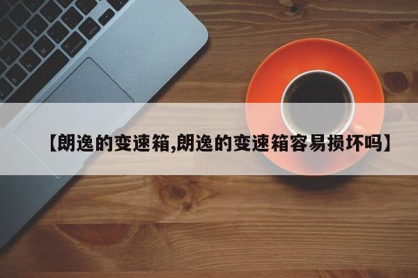 【朗逸的变速箱,朗逸的变速箱容易损坏吗】