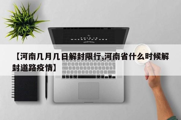 【河南几月几日解封限行,河南省什么时候解封道路疫情】