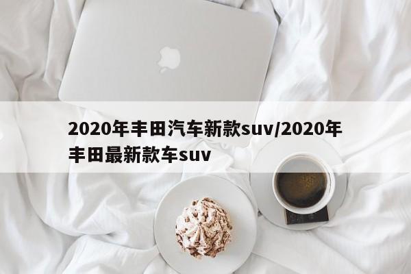 2020年丰田汽车新款suv/2020年丰田最新款车suv